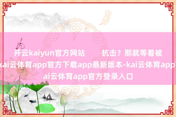 开云kaiyun官方网站 抗击?那就等着被当众耻辱吧-kai云体育app官方下载app最新版本-kai云体育app官方登录入口