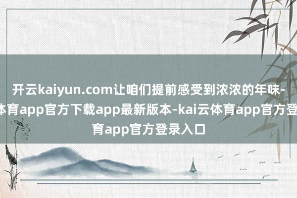 开云kaiyun.com让咱们提前感受到浓浓的年味-kai云体育app官方下载app最新版本-kai云体育app官方登录入口