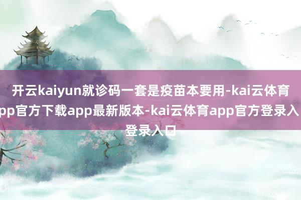 开云kaiyun就诊码一套是疫苗本要用-kai云体育app官方下载app最新版本-kai云体育app官方登录入口