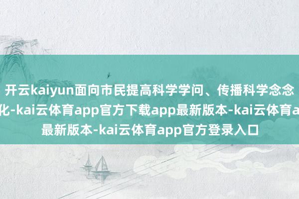开云kaiyun面向市民提高科学学问、传播科学念念想、推论传统文化-kai云体育app官方下载app最新版本-kai云体育app官方登录入口