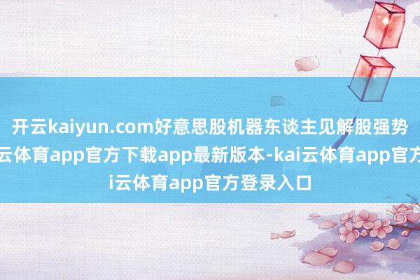 开云kaiyun.com好意思股机器东谈主见解股强势冲高-kai云体育app官方下载app最新版本-kai云体育app官方登录入口