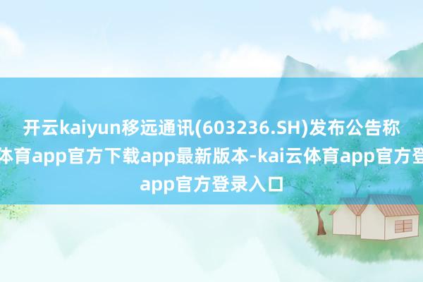 开云kaiyun移远通讯(603236.SH)发布公告称-kai云体育app官方下载app最新版本-kai云体育app官方登录入口