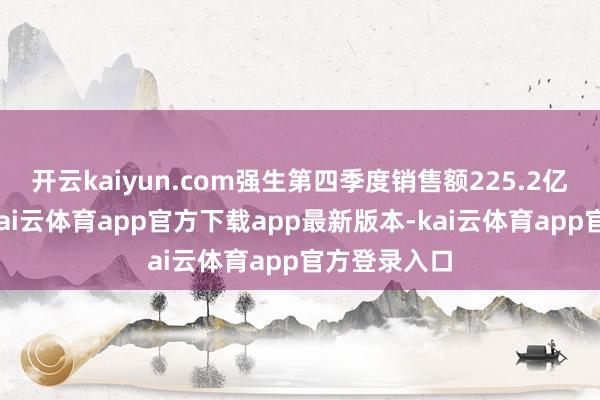 开云kaiyun.com强生第四季度销售额225.2亿好意思元-kai云体育app官方下载app最新版本-kai云体育app官方登录入口