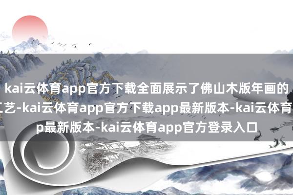 kai云体育app官方下载全面展示了佛山木版年画的艺术作风和制作工艺-kai云体育app官方下载app最新版本-kai云体育app官方登录入口