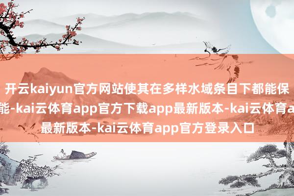开云kaiyun官方网站使其在多样水域条目下都能保持超卓的飘扬性能-kai云体育app官方下载app最新版本-kai云体育app官方登录入口
