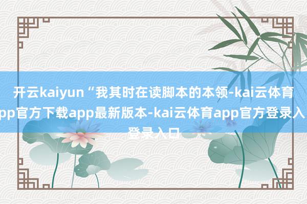 开云kaiyun“我其时在读脚本的本领-kai云体育app官方下载app最新版本-kai云体育app官方登录入口