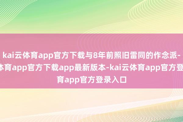 kai云体育app官方下载与8年前照旧雷同的作念派-kai云体育app官方下载app最新版本-kai云体育app官方登录入口