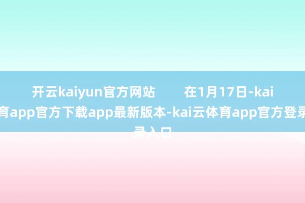 开云kaiyun官方网站 在1月17日-kai云体育app官方下载app最新版本-kai云体育app官方登录入口