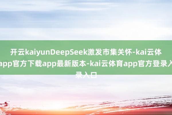 开云kaiyunDeepSeek激发市集关怀-kai云体育app官方下载app最新版本-kai云体育app官方登录入口