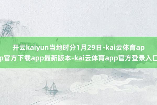 开云kaiyun　　当地时分1月29日-kai云体育app官方下载app最新版本-kai云体育app官方登录入口