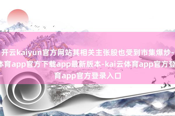 开云kaiyun官方网站其相关主张股也受到市集爆炒-kai云体育app官方下载app最新版本-kai云体育app官方登录入口