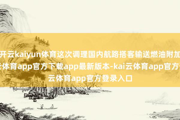 开云kaiyun体育这次调理国内航路搭客输送燃油附加费-kai云体育app官方下载app最新版本-kai云体育app官方登录入口