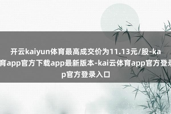 开云kaiyun体育最高成交价为11.13元/股-kai云体育app官方下载app最新版本-kai云体育app官方登录入口