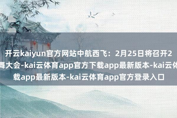 开云kaiyun官方网站中航西飞：2月25日将召开2025年第一次临时鼓舞大会-kai云体育app官方下载app最新版本-kai云体育app官方登录入口