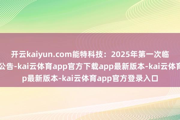 开云kaiyun.com能特科技：2025年第一次临时推动大会有贪图公告-kai云体育app官方下载app最新版本-kai云体育app官方登录入口