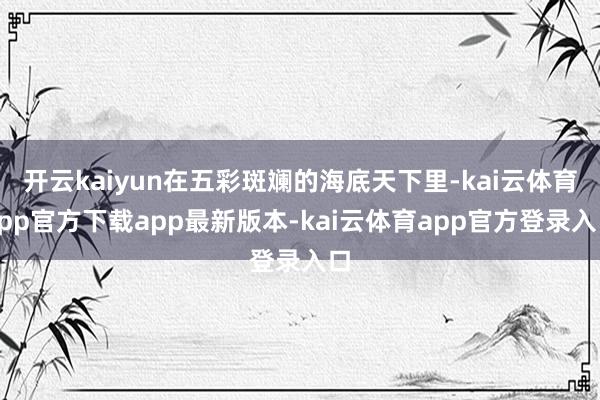 开云kaiyun在五彩斑斓的海底天下里-kai云体育app官方下载app最新版本-kai云体育app官方登录入口