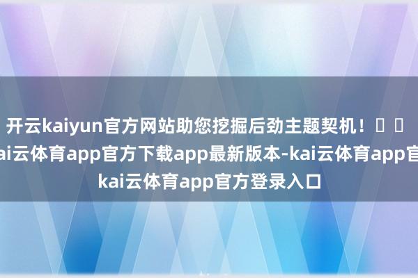 开云kaiyun官方网站助您挖掘后劲主题契机！		　　2月24日-kai云体育app官方下载app最新版本-kai云体育app官方登录入口
