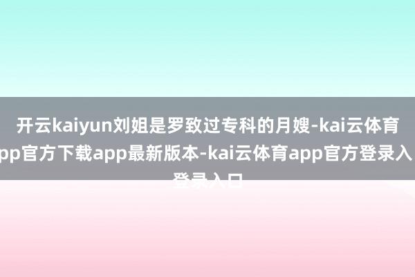 开云kaiyun刘姐是罗致过专科的月嫂-kai云体育app官方下载app最新版本-kai云体育app官方登录入口