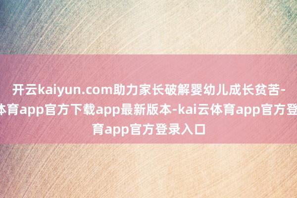 开云kaiyun.com助力家长破解婴幼儿成长贫苦-kai云体育app官方下载app最新版本-kai云体育app官方登录入口