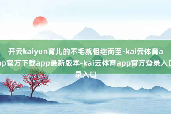 开云kaiyun育儿的不毛就相继而至-kai云体育app官方下载app最新版本-kai云体育app官方登录入口