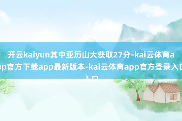 开云kaiyun其中亚历山大获取27分-kai云体育app官方下载app最新版本-kai云体育app官方登录入口