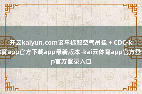 开云kaiyun.com该车标配空气吊挂 + CDC-kai云体育app官方下载app最新版本-kai云体育app官方登录入口