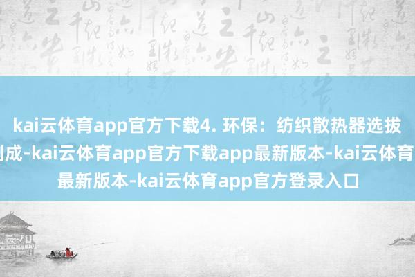 kai云体育app官方下载4. 环保：纺织散热器选拔环保的纺织材料制成-kai云体育app官方下载app最新版本-kai云体育app官方登录入口