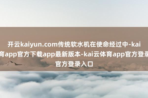 开云kaiyun.com传统软水机在使命经过中-kai云体育app官方下载app最新版本-kai云体育app官方登录入口