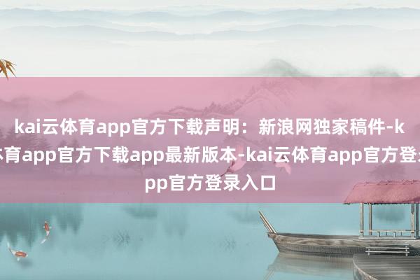 kai云体育app官方下载　　声明：新浪网独家稿件-kai云体育app官方下载app最新版本-kai云体育app官方登录入口