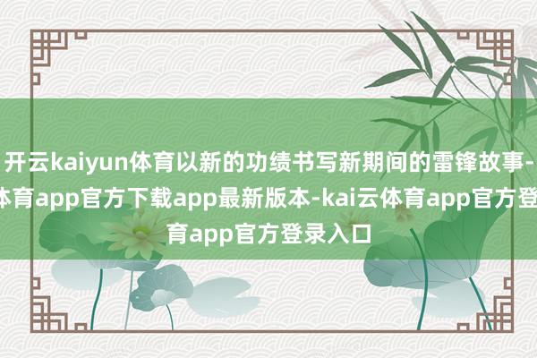 开云kaiyun体育以新的功绩书写新期间的雷锋故事-kai云体育app官方下载app最新版本-kai云体育app官方登录入口
