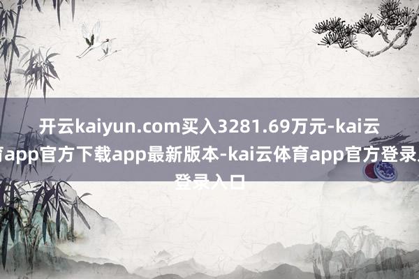 开云kaiyun.com买入3281.69万元-kai云体育app官方下载app最新版本-kai云体育app官方登录入口