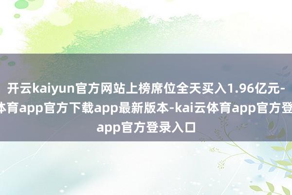 开云kaiyun官方网站上榜席位全天买入1.96亿元-kai云体育app官方下载app最新版本-kai云体育app官方登录入口