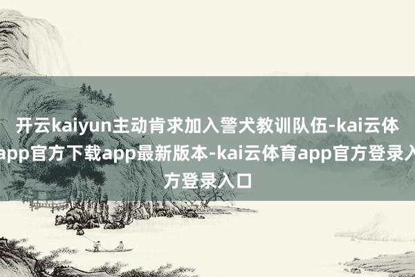 开云kaiyun主动肯求加入警犬教训队伍-kai云体育app官方下载app最新版本-kai云体育app官方登录入口