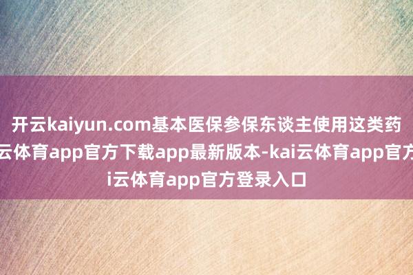 开云kaiyun.com基本医保参保东谈主使用这类药品时-kai云体育app官方下载app最新版本-kai云体育app官方登录入口