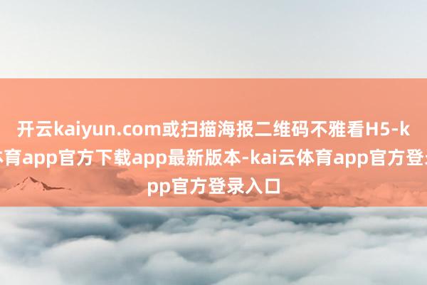 开云kaiyun.com或扫描海报二维码不雅看H5-kai云体育app官方下载app最新版本-kai云体育app官方登录入口