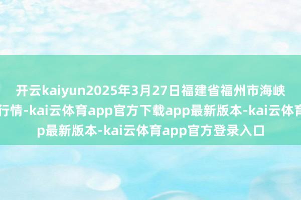 开云kaiyun2025年3月27日福建省福州市海峡蔬菜批发市集价钱行情-kai云体育app官方下载app最新版本-kai云体育app官方登录入口