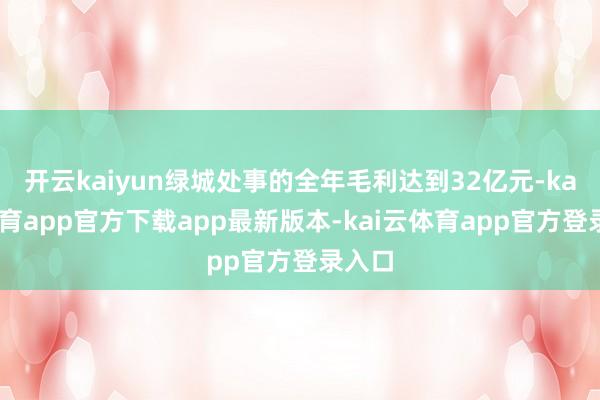 开云kaiyun绿城处事的全年毛利达到32亿元-kai云体育app官方下载app最新版本-kai云体育app官方登录入口