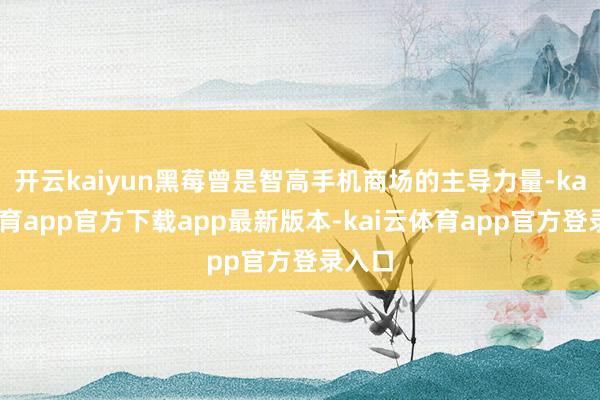 开云kaiyun黑莓曾是智高手机商场的主导力量-kai云体育app官方下载app最新版本-kai云体育app官方登录入口