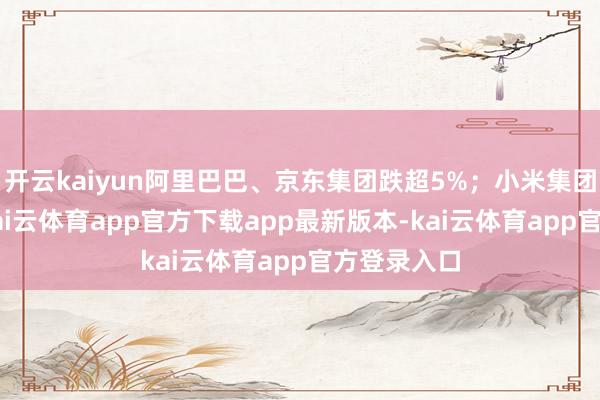 开云kaiyun阿里巴巴、京东集团跌超5%；小米集团涨超3%-kai云体育app官方下载app最新版本-kai云体育app官方登录入口
