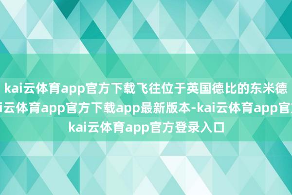 kai云体育app官方下载飞往位于英国德比的东米德兰机场-kai云体育app官方下载app最新版本-kai云体育app官方登录入口