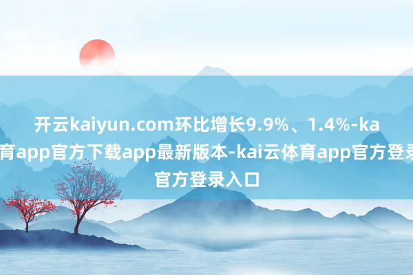 开云kaiyun.com环比增长9.9%、1.4%-kai云体育app官方下载app最新版本-kai云体育app官方登录入口