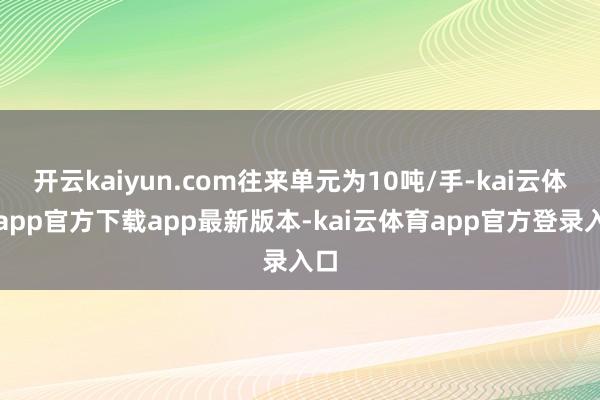 开云kaiyun.com往来单元为10吨/手-kai云体育app官方下载app最新版本-kai云体育app官方登录入口