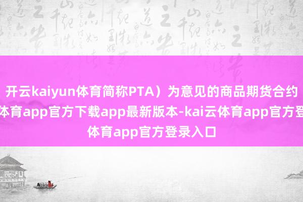 开云kaiyun体育简称PTA）为意见的商品期货合约-kai云体育app官方下载app最新版本-kai云体育app官方登录入口