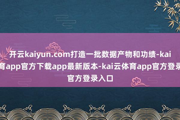 开云kaiyun.com打造一批数据产物和功绩-kai云体育app官方下载app最新版本-kai云体育app官方登录入口