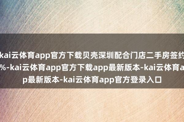 kai云体育app官方下载贝壳深圳配合门店二手房签约量同比增长18.9%-kai云体育app官方下载app最新版本-kai云体育app官方登录入口