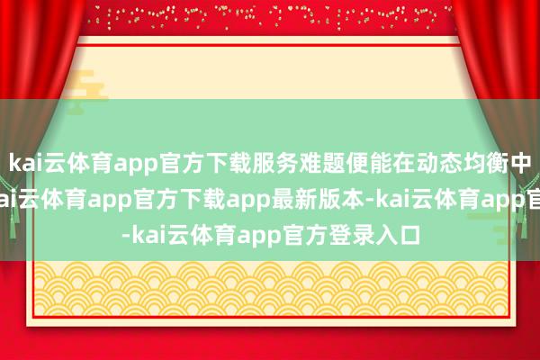 kai云体育app官方下载服务难题便能在动态均衡中理丝益棼-kai云体育app官方下载app最新版本-kai云体育app官方登录入口