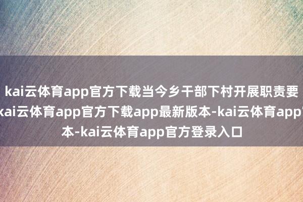 kai云体育app官方下载当今乡干部下村开展职责要么自带干粮-kai云体育app官方下载app最新版本-kai云体育app官方登录入口