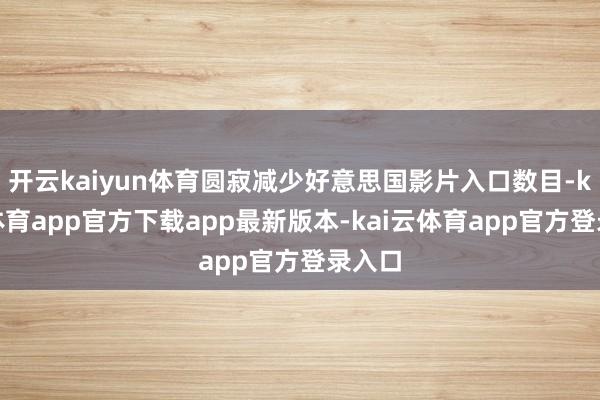 开云kaiyun体育圆寂减少好意思国影片入口数目-kai云体育app官方下载app最新版本-kai云体育app官方登录入口