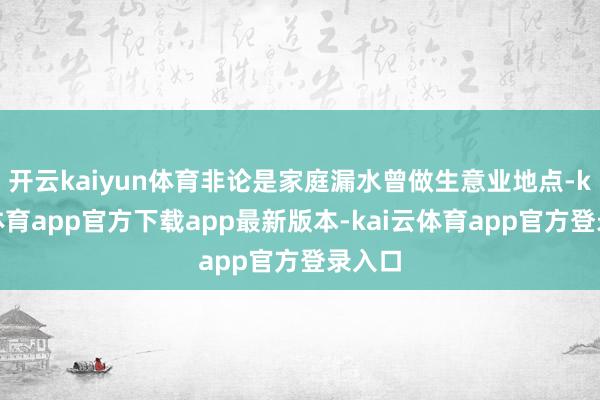 开云kaiyun体育非论是家庭漏水曾做生意业地点-kai云体育app官方下载app最新版本-kai云体育app官方登录入口