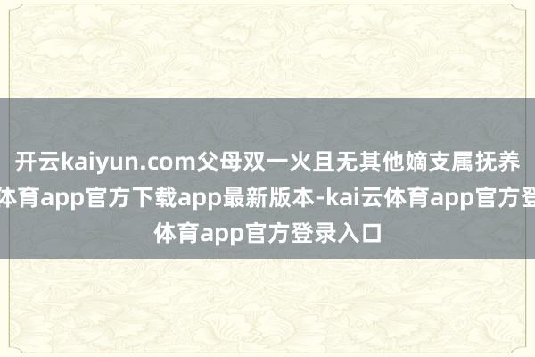 开云kaiyun.com父母双一火且无其他嫡支属抚养-kai云体育app官方下载app最新版本-kai云体育app官方登录入口